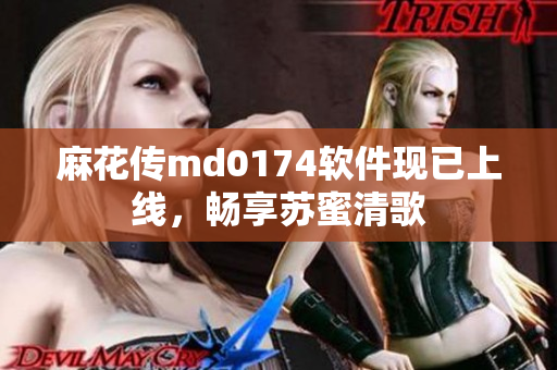 麻花传md0174软件现已上线，畅享苏蜜清歌