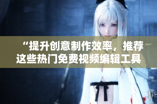 “提升创意制作效率，推荐这些热门免费视频编辑工具”