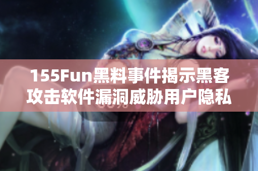 155Fun黑料事件揭示黑客攻击软件漏洞威胁用户隐私