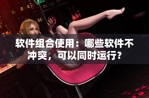 软件组合使用：哪些软件不冲突，可以同时运行？