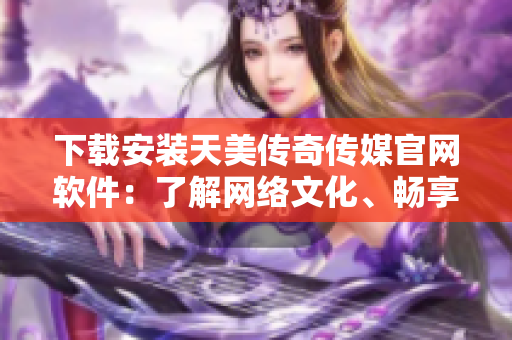 下载安装天美传奇传媒官网软件：了解网络文化、畅享视听体验
