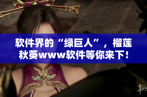 软件界的“绿巨人”，榴莲秋葵www软件等你来下！