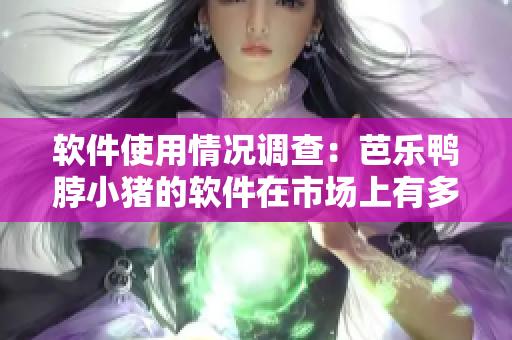 软件使用情况调查：芭乐鸭脖小猪的软件在市场上有多受欢迎？