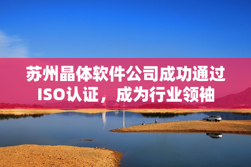 苏州晶体软件公司成功通过ISO认证，成为行业领袖