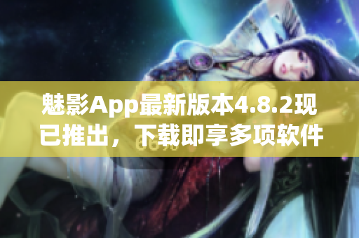 魅影App最新版本4.8.2现已推出，下载即享多项软件优化!