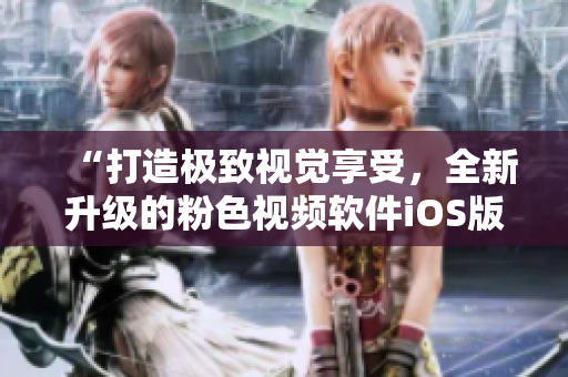 “打造极致视觉享受，全新升级的粉色视频软件iOS版发布”