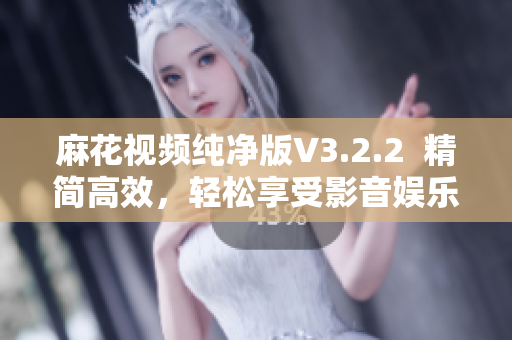 麻花视频纯净版V3.2.2  精简高效，轻松享受影音娱乐