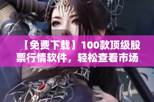 【免费下载】100款顶级股票行情软件，轻松查看市场变化