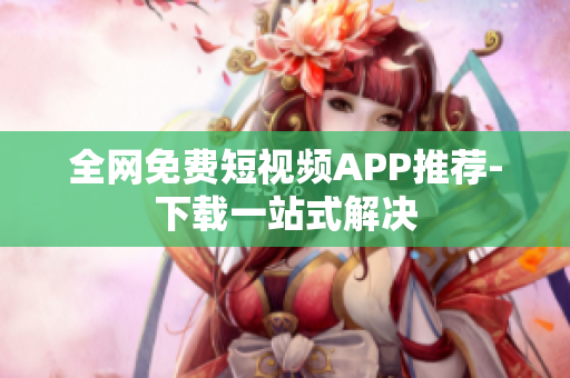 全网免费短视频APP推荐-下载一站式解决