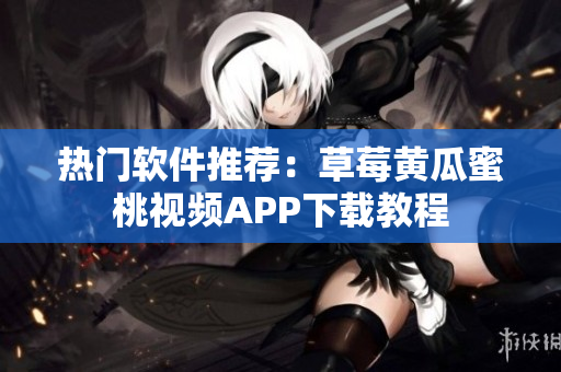 热门软件推荐：草莓黄瓜蜜桃视频APP下载教程