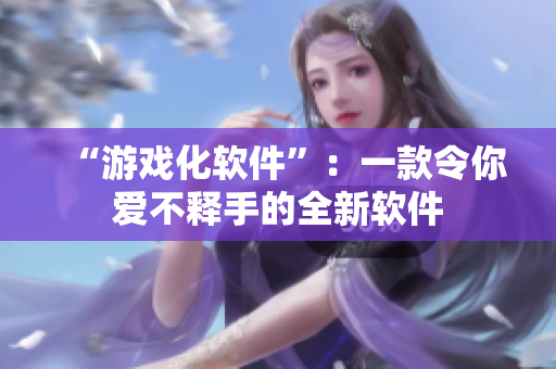 “游戏化软件”：一款令你爱不释手的全新软件