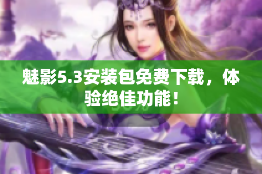 魅影5.3安装包免费下载，体验绝佳功能！