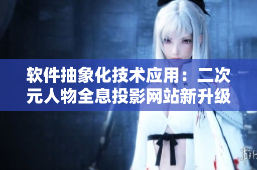 软件抽象化技术应用：二次元人物全息投影网站新升级