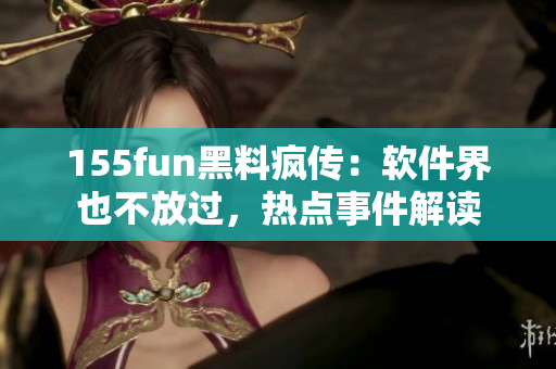 155fun黑料疯传：软件界也不放过，热点事件解读