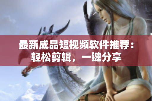 最新成品短视频软件推荐：轻松剪辑，一键分享