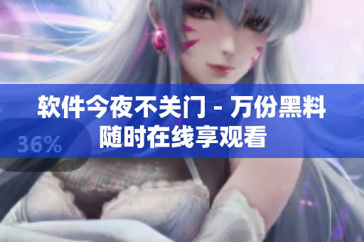 软件今夜不关门 - 万份黑料随时在线享观看