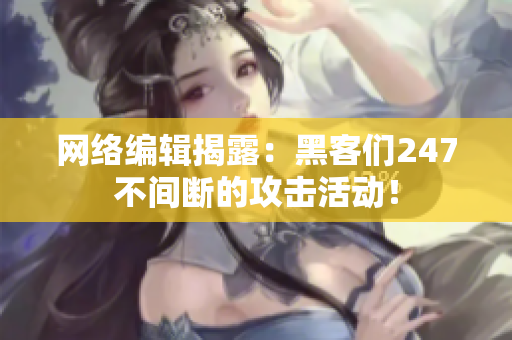 网络编辑揭露：黑客们247不间断的攻击活动！