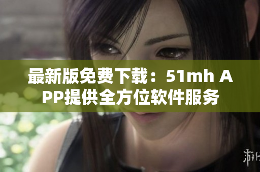 最新版免费下载：51mh APP提供全方位软件服务