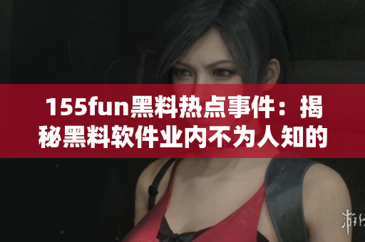 155fun黑料热点事件：揭秘黑料软件业内不为人知的秘密