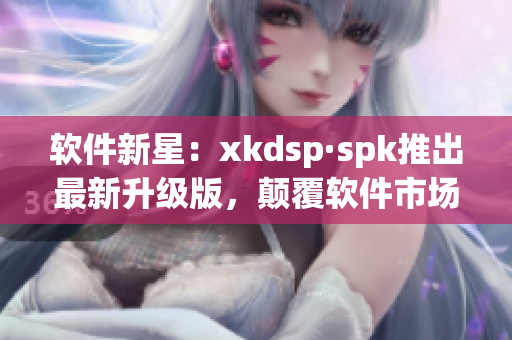 软件新星：xkdsp·spk推出最新升级版，颠覆软件市场！(1)