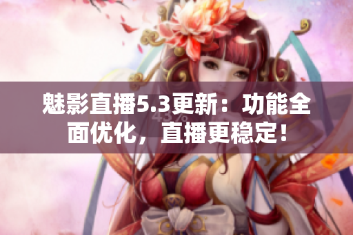 魅影直播5.3更新：功能全面优化，直播更稳定！