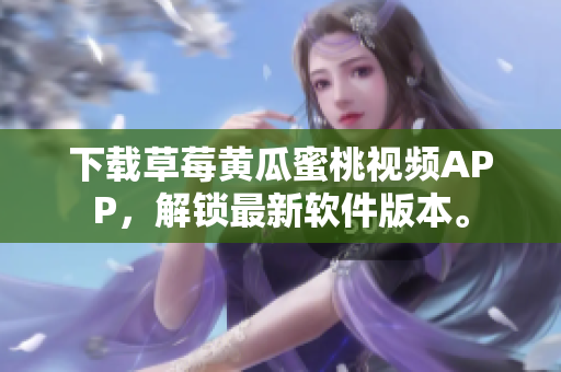 下载草莓黄瓜蜜桃视频APP，解锁最新软件版本。