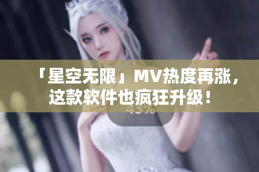 「星空无限」MV热度再涨，这款软件也疯狂升级！