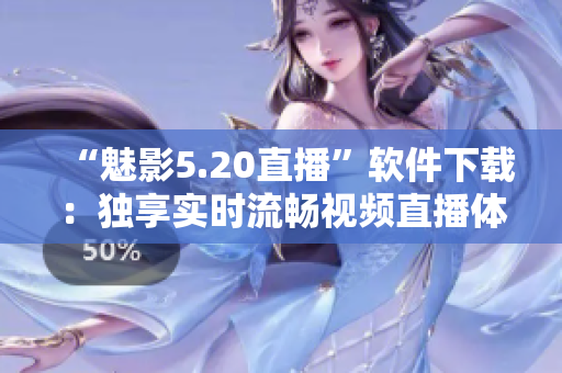 “魅影5.20直播”软件下载：独享实时流畅视频直播体验！