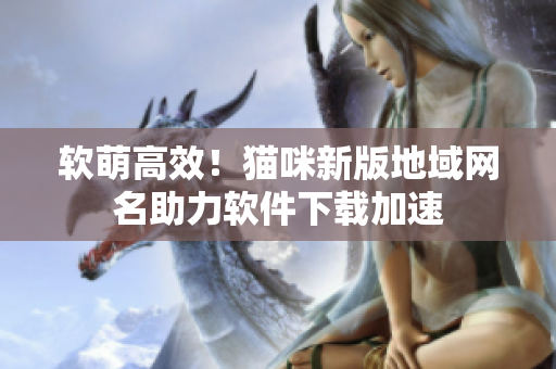 软萌高效！猫咪新版地域网名助力软件下载加速