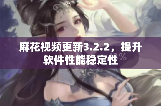 麻花视频更新3.2.2，提升软件性能稳定性
