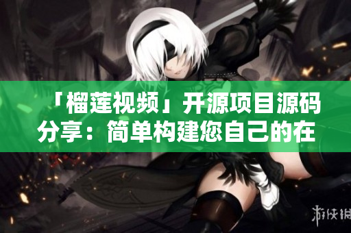 「榴莲视频」开源项目源码分享：简单构建您自己的在线视频网站