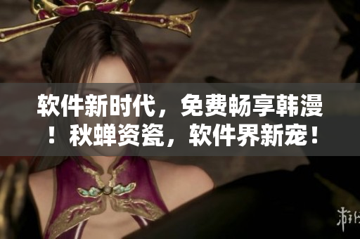 软件新时代，免费畅享韩漫！秋蝉资瓷，软件界新宠！