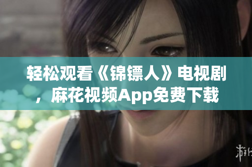轻松观看《锦镖人》电视剧，麻花视频App免费下载