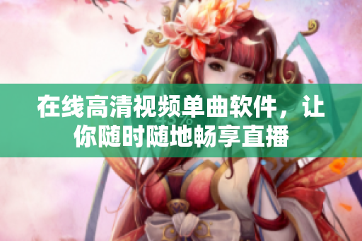 在线高清视频单曲软件，让你随时随地畅享直播