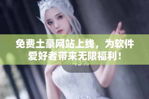 免费土豪网站上线，为软件爱好者带来无限福利！