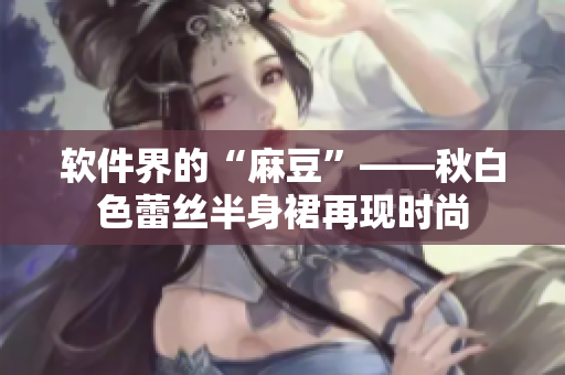 软件界的“麻豆”——秋白色蕾丝半身裙再现时尚