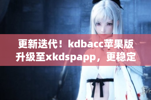 更新迭代！kdbacc苹果版升级至xkdspapp，更稳定、更高效！