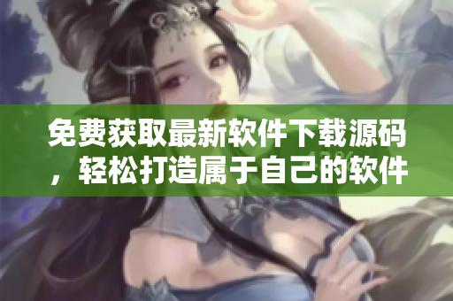 免费获取最新软件下载源码，轻松打造属于自己的软件站