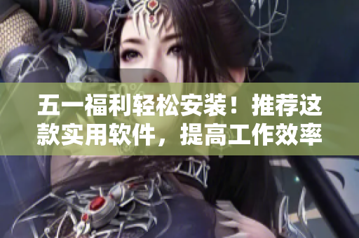 五一福利轻松安装！推荐这款实用软件，提高工作效率！