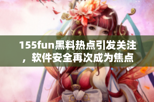155fun黑料热点引发关注，软件安全再次成为焦点