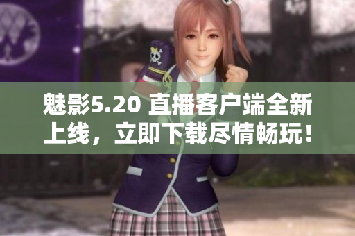 魅影5.20 直播客户端全新上线，立即下载尽情畅玩！
