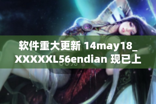 软件重大更新 14may18_XXXXXL56endian 现已上线(1)