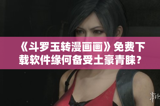 《斗罗玉转漫画画》免费下载软件缘何备受土豪青睐？