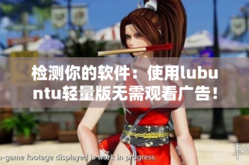 检测你的软件：使用lubuntu轻量版无需观看广告！