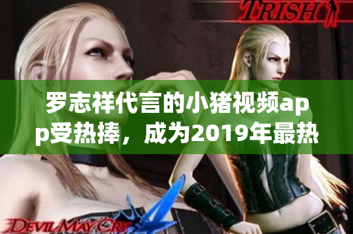 罗志祥代言的小猪视频app受热捧，成为2019年最热门的网络视频软件！