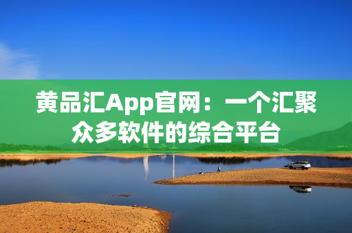 黄品汇App官网：一个汇聚众多软件的综合平台
