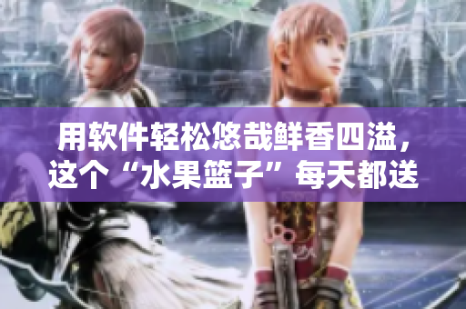 用软件轻松悠哉鲜香四溢，这个“水果篮子”每天都送给你