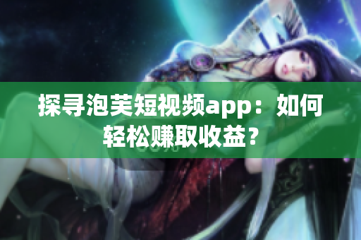 探寻泡芙短视频app：如何轻松赚取收益？