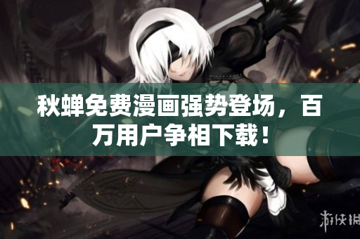 秋蝉免费漫画强势登场，百万用户争相下载！