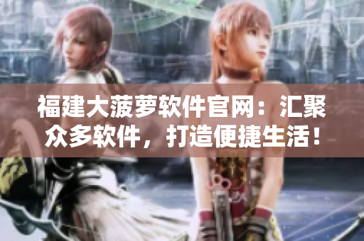 福建大菠萝软件官网：汇聚众多软件，打造便捷生活！